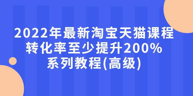 【副业项目3125期】2022年怎么让淘宝天猫转化率提高200%系列课程-行行副业
