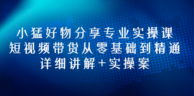 【副业项目3130期】小猛好物分享专业实操课，抖音短视频带货从入门到精通，详细讲解+实操案-行行副业