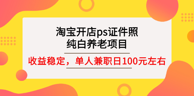 【副业项目3135期】淘宝开店ps证件照项目，单人兼职稳定日100元 (教程+软件+素材)ps赚钱-行行副业