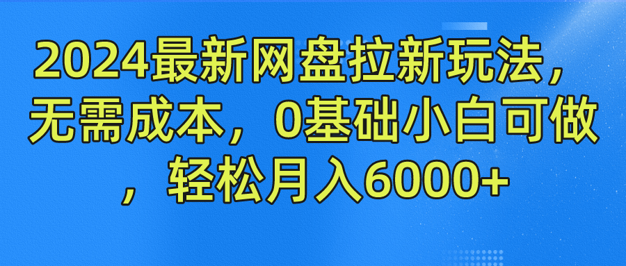2024最新网盘拉新玩法，无需成本，0基础小白可做，轻松月入6000+-行行副业