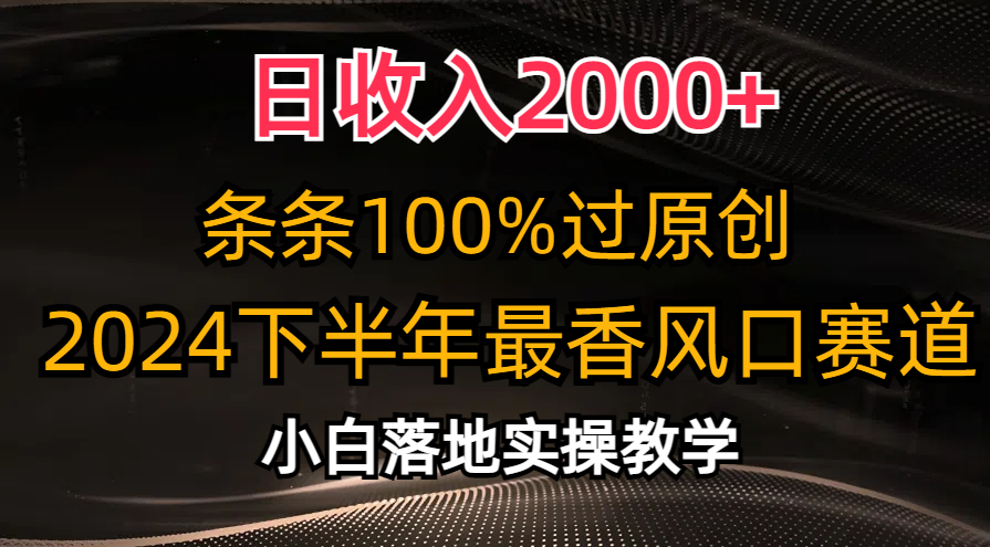 2024下半年最香风口赛道，小白轻松上手，日收入2000+，条条100%过原创-行行副业