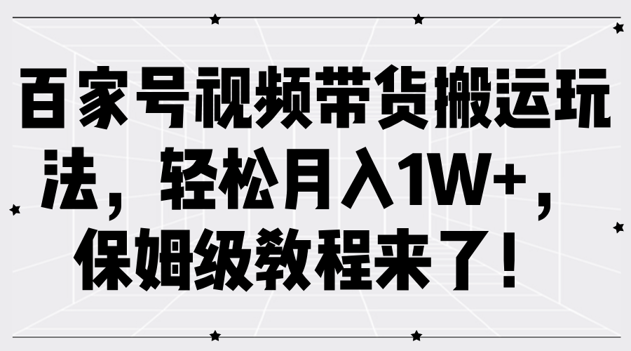百家号视频带货搬运玩法，轻松月入1W+，保姆级教程来了！-行行副业