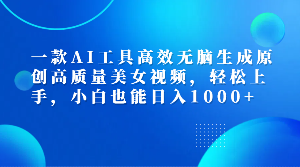 一款AI工具高效无脑生成原创高质量美女视频，轻松上手，小白也能日入1000+-行行副业