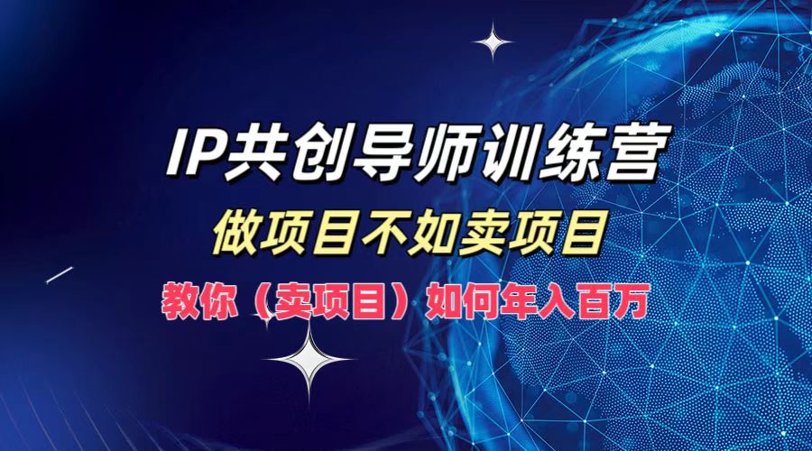 IP共创导师训练营，如何实现年入百万，做项目不如卖项目，教你（卖项目）-行行副业