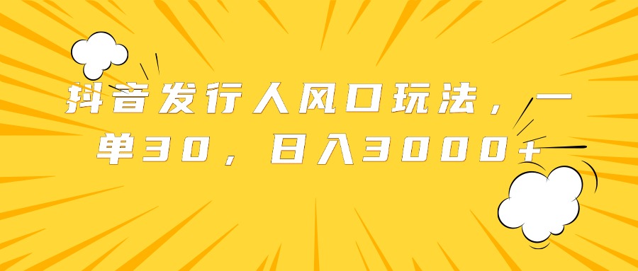 抖音发行人风口玩法，一单30，日入3000+-行行副业