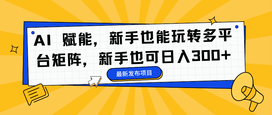 AI 赋能，新手也能玩转多平台矩阵，新手也可日入300+-行行副业