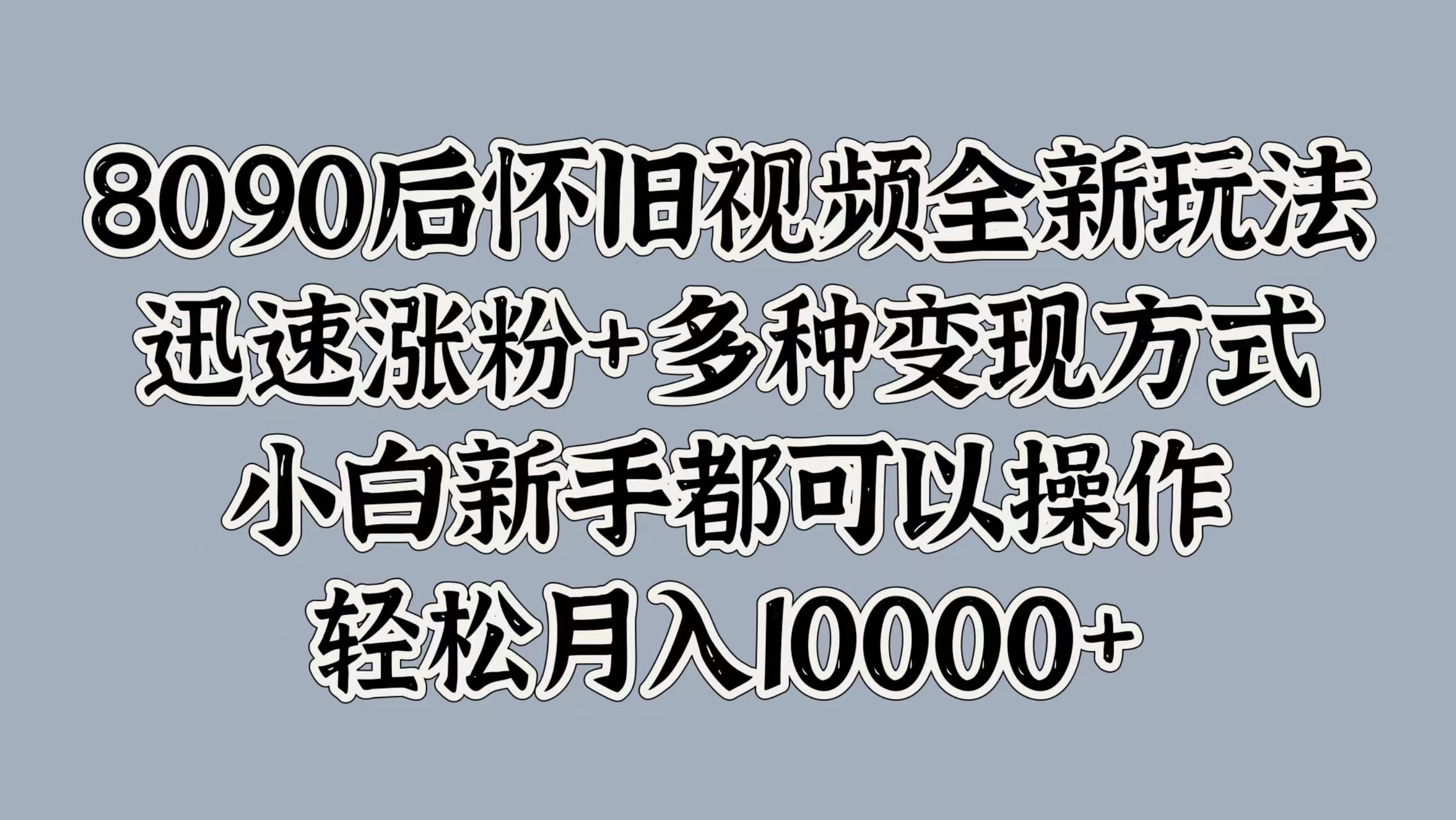 8090后怀旧视频全新玩法，迅速涨粉+多种变现方式，小白新手都可以操作，轻松月入10000+-行行副业