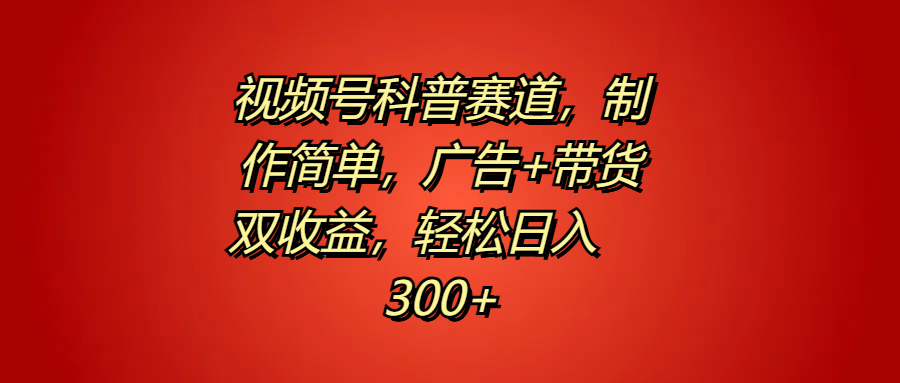 视频号科普赛道，制作简单，广告+带货双收益，轻松日入300+-行行副业