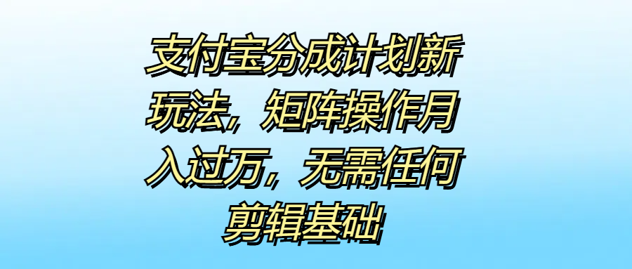 支付宝分成计划新玩法，矩阵操作月入过万，无需任何剪辑基础-行行副业