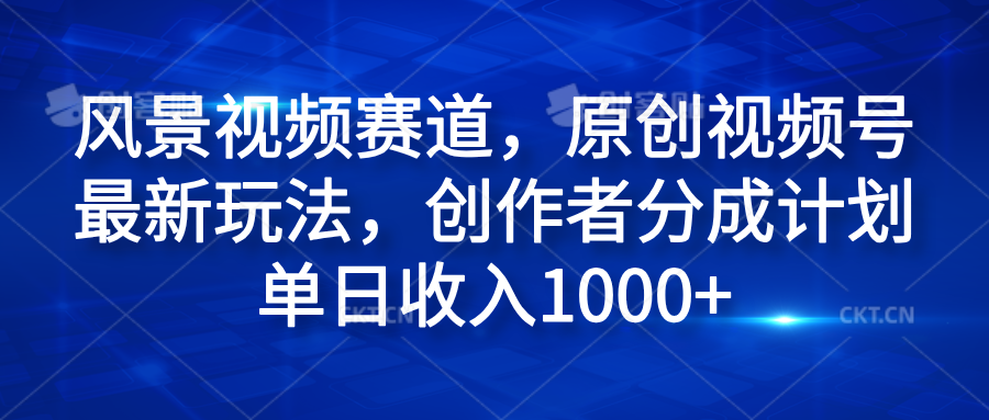 风景视频赛道，原创视频号最新玩法，创作者分成计划单日收入1000+-行行副业