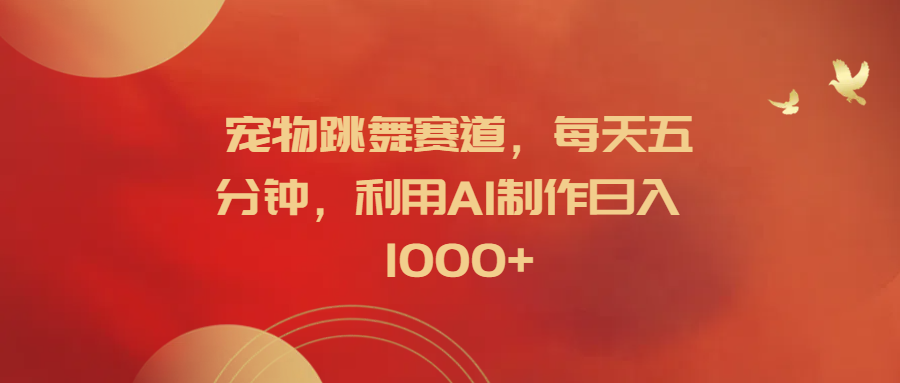 宠物跳舞赛道，每天五分钟，利用AI制作日入1000+-行行副业