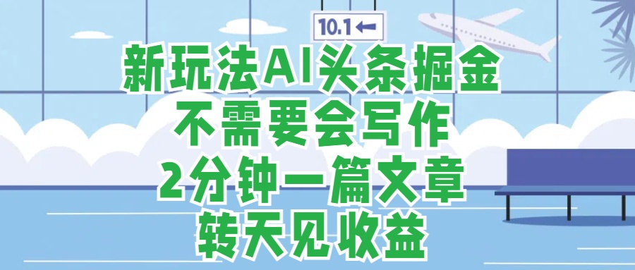 新玩法AI头条掘金，顺应大局总不会错，2分钟一篇原创文章，不需要会写作，AI自动生成，转天见收益，长久可操作，小白直接上手毫无压力-行行副业