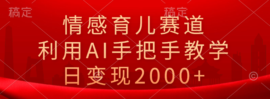 情感育儿赛道，利用AI手把手教学，日变现2000+-行行副业