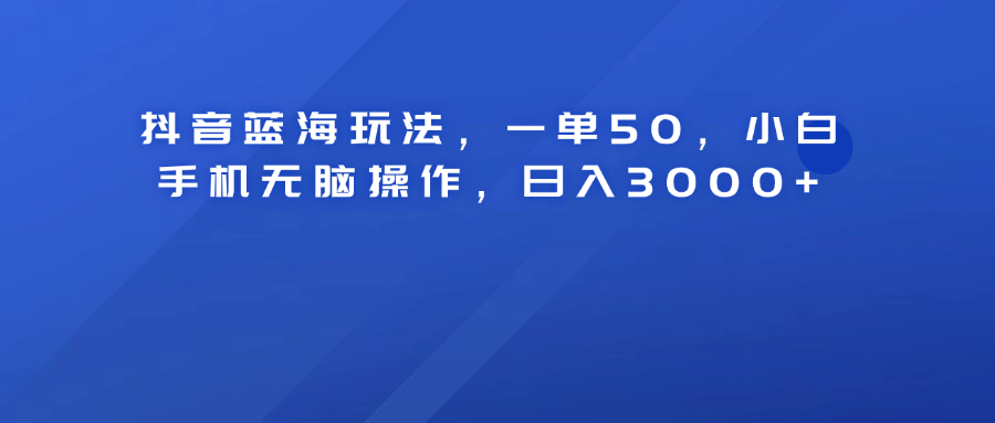 抖音蓝海玩法，一单50！小白手机无脑操作，日入3000+-行行副业