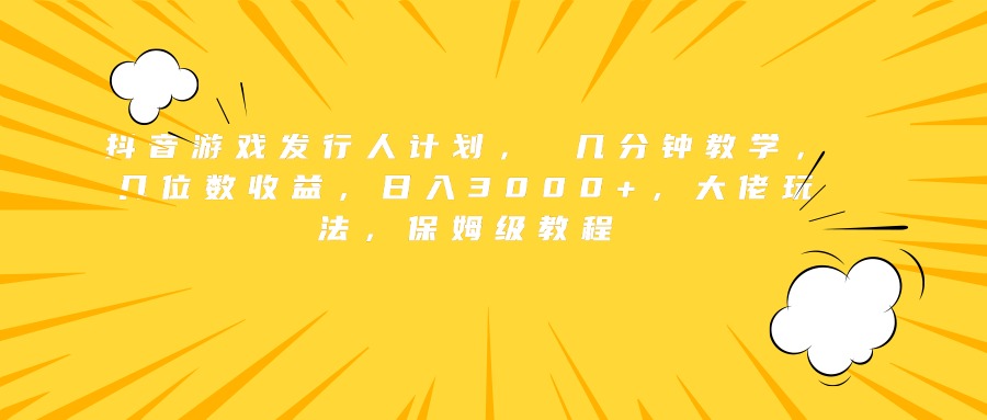 抖音游戏发行人计划， 几分钟教学，几位数收益，日入3000+，大佬玩法，保姆级教程-行行副业