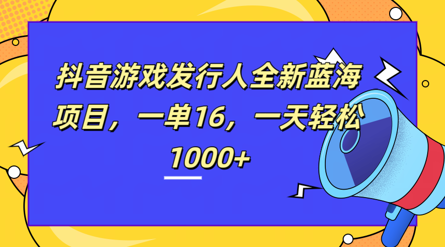 全新抖音游戏发行人蓝海项目，一单16，一天轻松1000+-行行副业