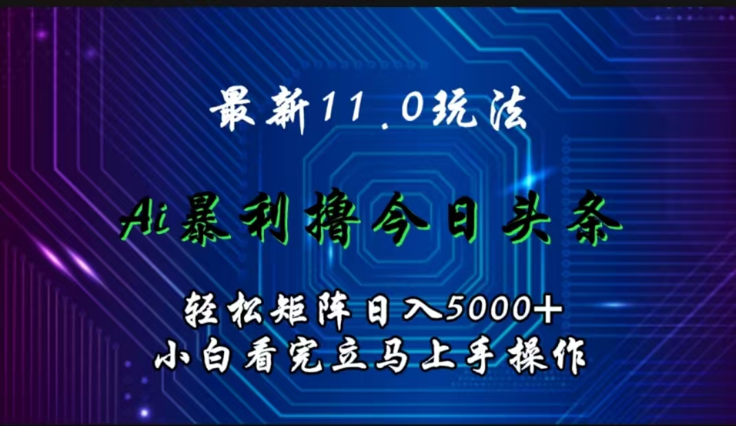 最新11.0玩法 AI辅助撸今日头条轻松实现矩阵日入5000+小白看完即可上手矩阵操作-行行副业