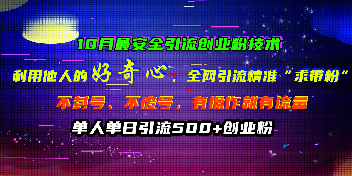 10月最安全引流创业粉技术，利用他人的好奇心，全网引流精准“求带粉”，不封号、不废号，有操作就有流量，单人单日引流500+创业粉-行行副业
