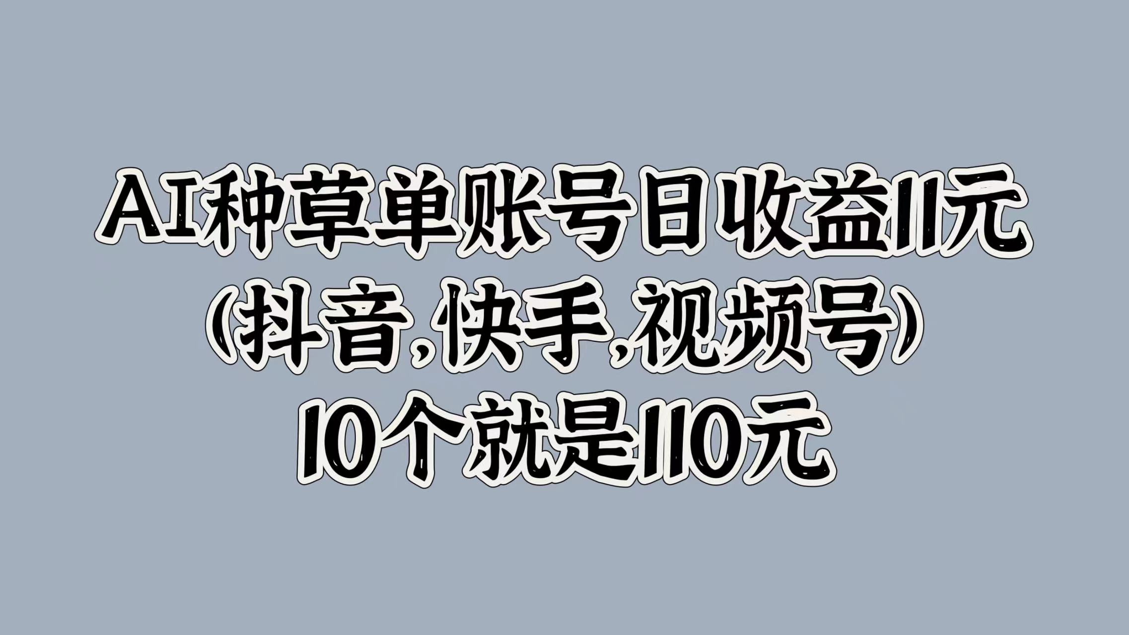 AI种草单账号日收益11元(抖音，快手，视频号)，10个就是110元-行行副业