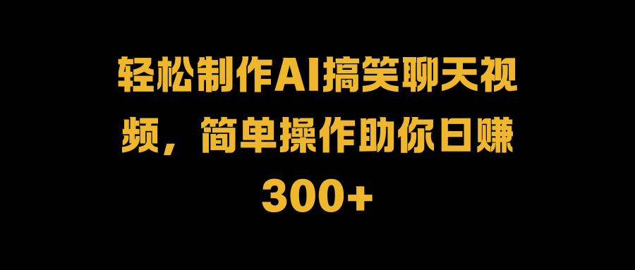 轻松制作AI搞笑聊天视频，简单操作助你日赚300+-行行副业