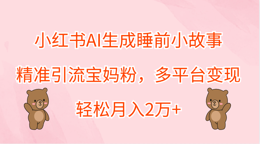 小红书AI生成睡前小故事，精准引流宝妈粉，轻松月入2万+，多平台变现-行行副业