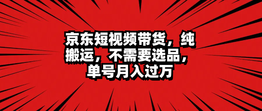 京东短视频带货，纯搬运，不需要选品，单号月入过万-行行副业