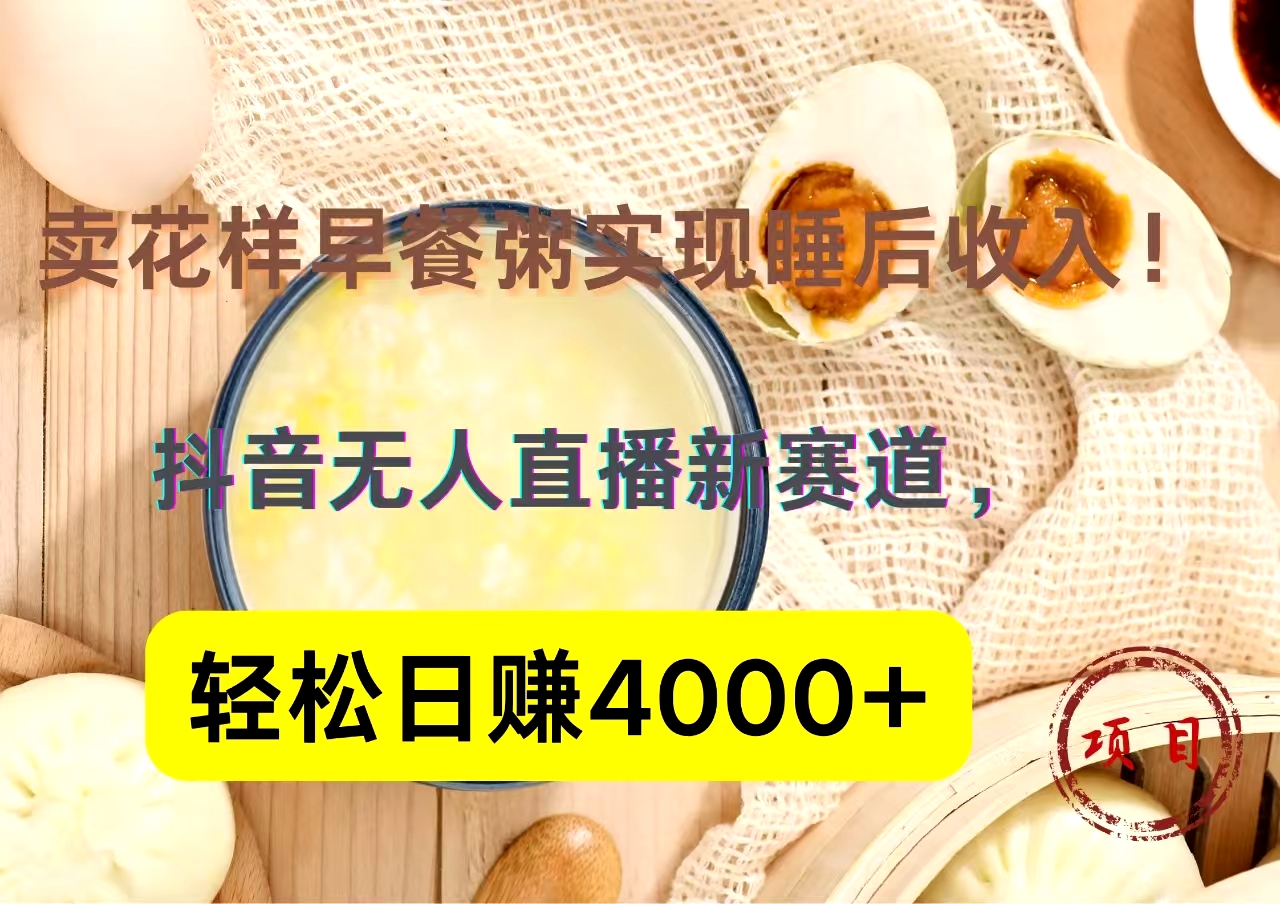 抖音卖花样早餐粥直播新赛道，轻松日赚4000+实现睡后收入！-行行副业