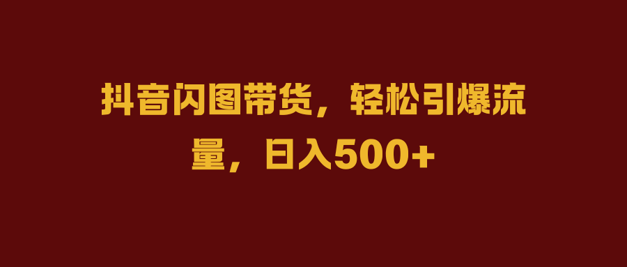 抖音闪图带货，轻松引爆流量，日入500+-行行副业