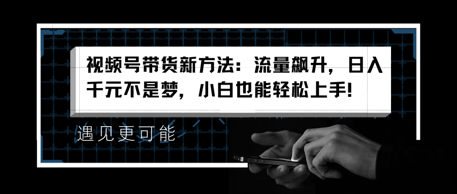 视频号带货新方法：流量飙升，日入千元不是梦，小白也能轻松上手！-行行副业