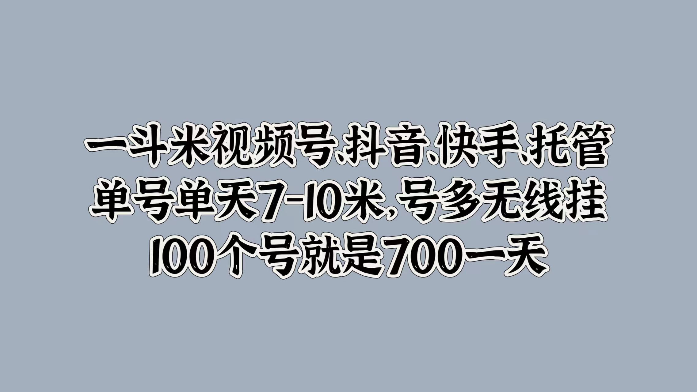 一斗米视频号、抖音、快手、托管，单号单天7-10米，号多无线挂，100个号就是700一天-行行副业
