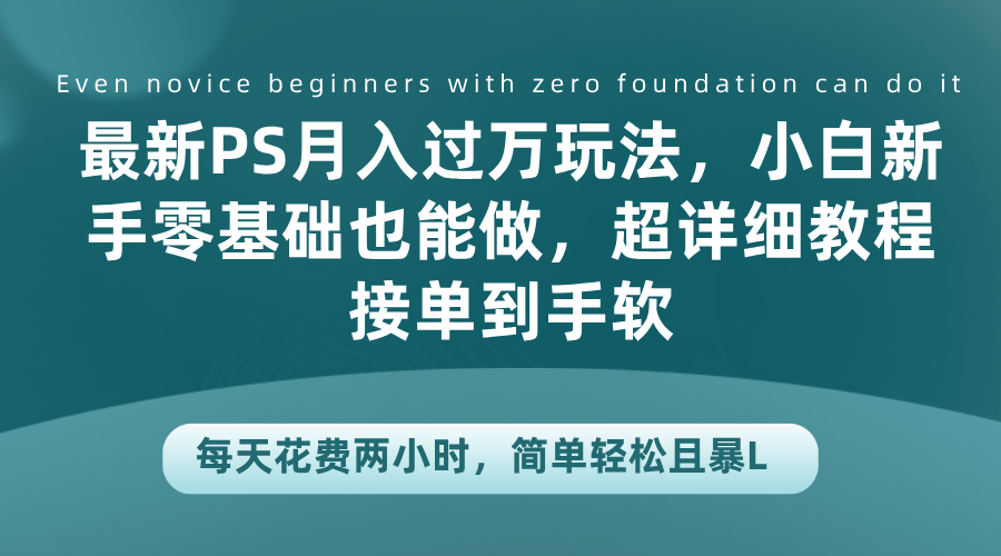 最新PS月入过万玩法，小白新手零基础也能做，超详细教程接单到手软，每天花费两小时，简单轻松且暴L-行行副业