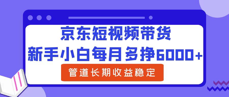 新手小白每月多挣6000+京东短视频带货，可管道长期稳定收益-行行副业