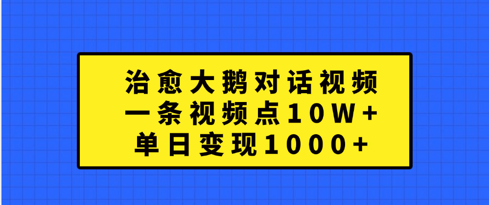 治愈大鹅对话一条视频点赞 10W+，单日变现1000+-行行副业
