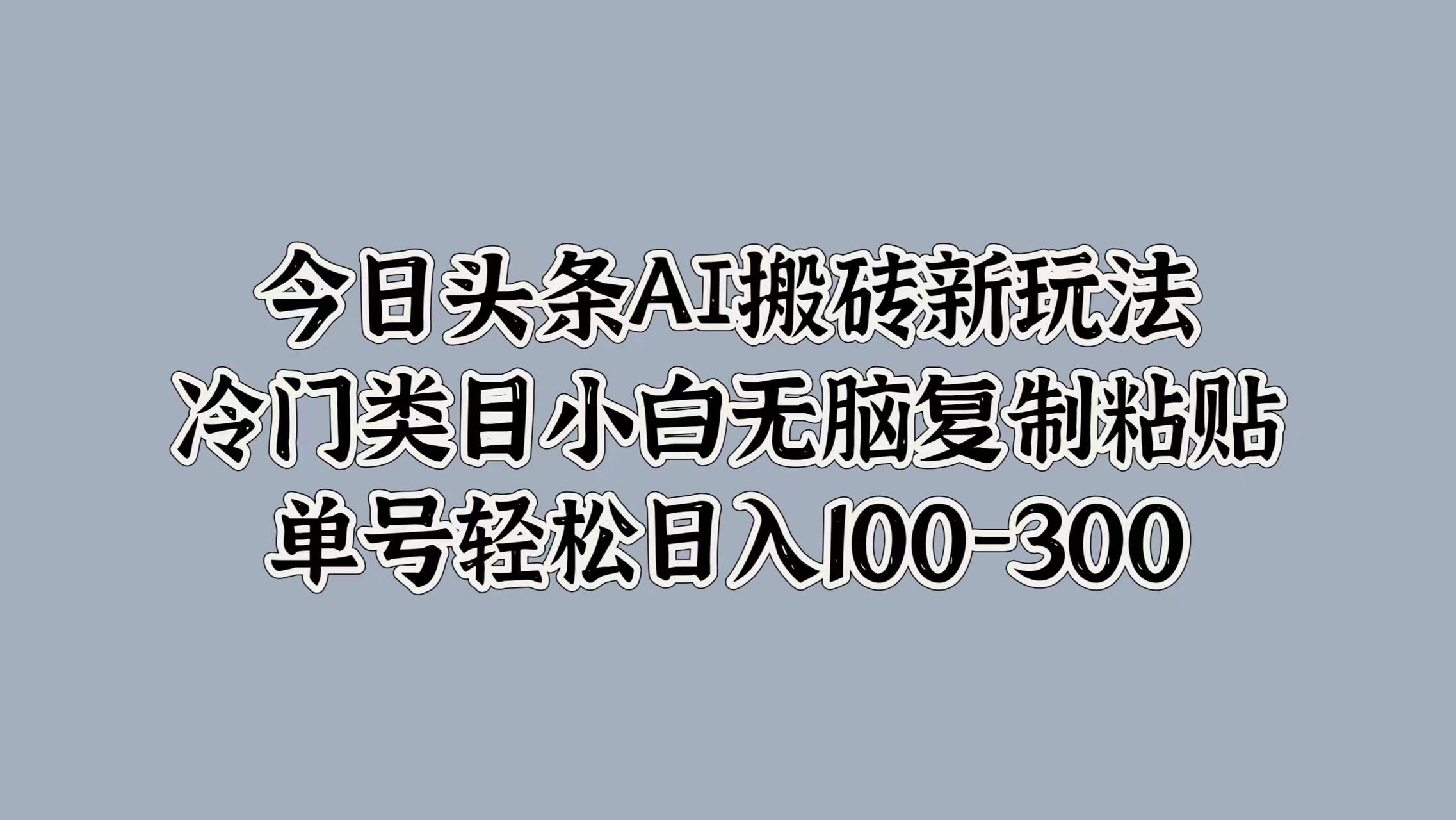 今日头条AI搬砖新玩法，冷门类目小白无脑复制粘贴，单号轻松日入100-300-行行副业