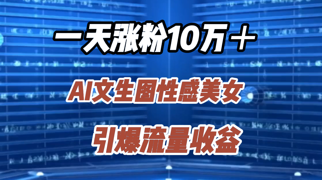 一天涨粉10万＋，AI文生图性感美女，引爆流量收益-行行副业
