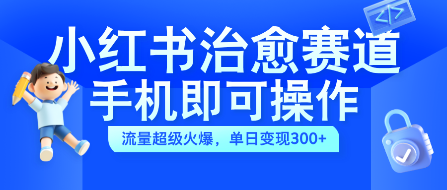 小红书治愈视频赛道，手机即可操作，蓝海项目简单无脑，单日可赚300+-行行副业
