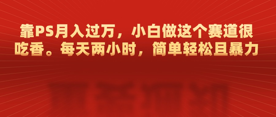 靠PS月入过万，每天两小时，简单轻松且暴，小白做这个赛道很吃香-行行副业
