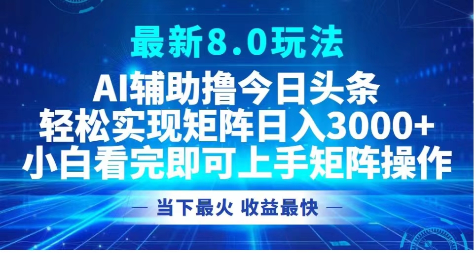 最新8.0玩法 AI辅助撸今日头条轻松实现矩阵日入3000+小白看完即可上手矩阵操作当下最火 收益最快-行行副业