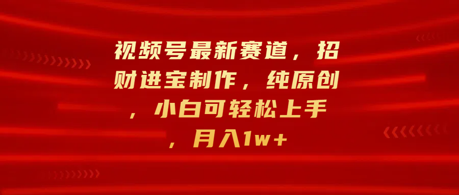 视频号最新赛道，招财进宝制作，纯原创，小白可轻松上手，月入1w+-行行副业