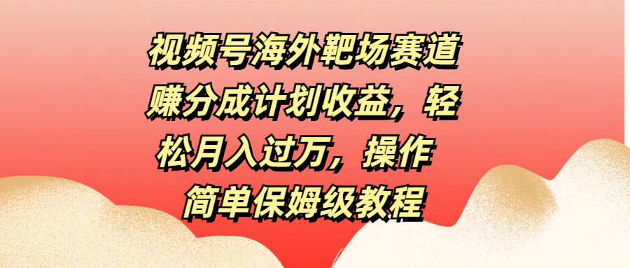 视频号海外靶场赛道赚分成计划收益，轻松月入过万，操作简单保姆级教程-行行副业
