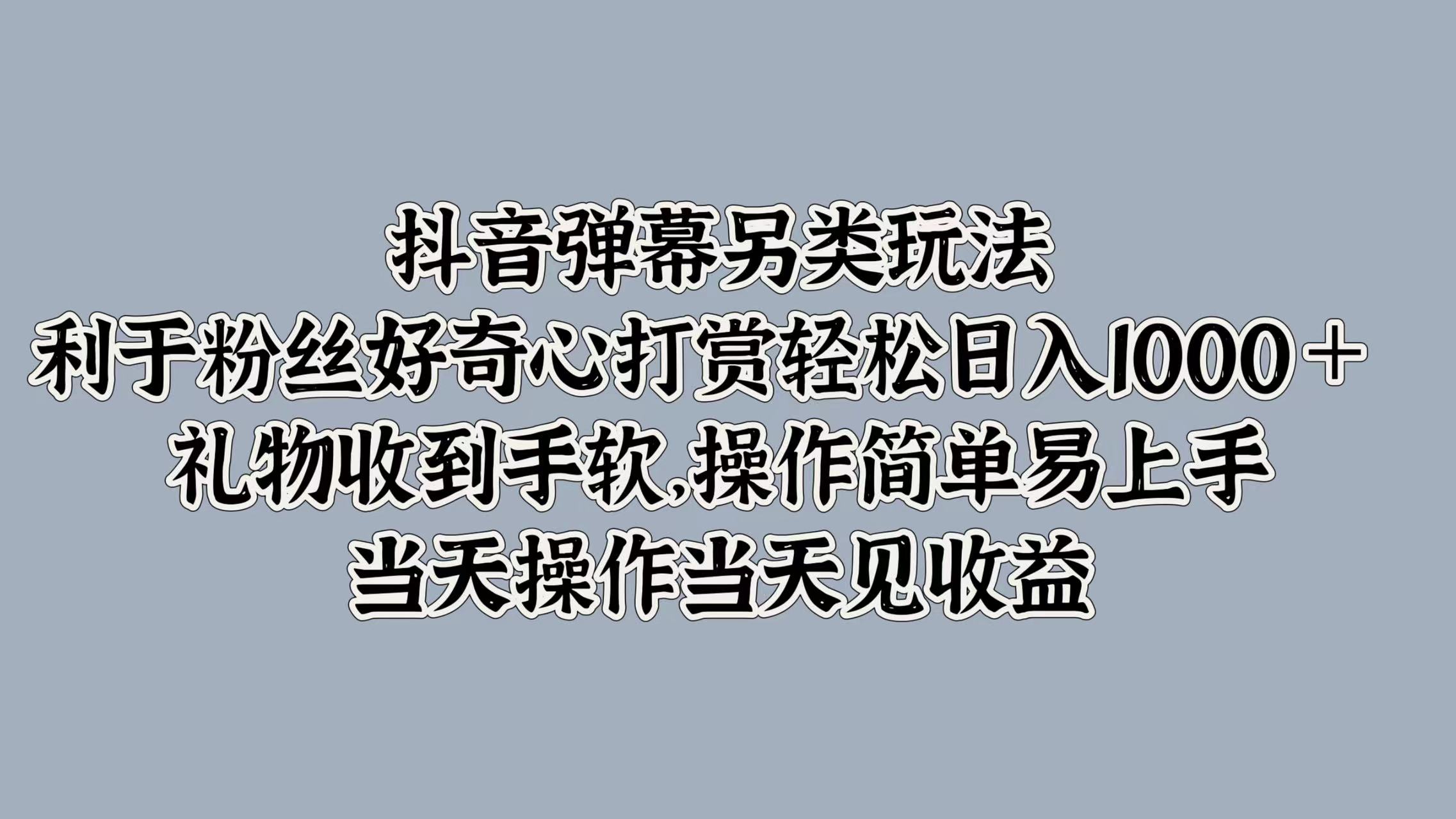 抖音弹幕另类玩法，利于粉丝好奇心打赏轻松日入1000＋ 礼物收到手软，操作简单易上手，当天操作当天见收益-行行副业