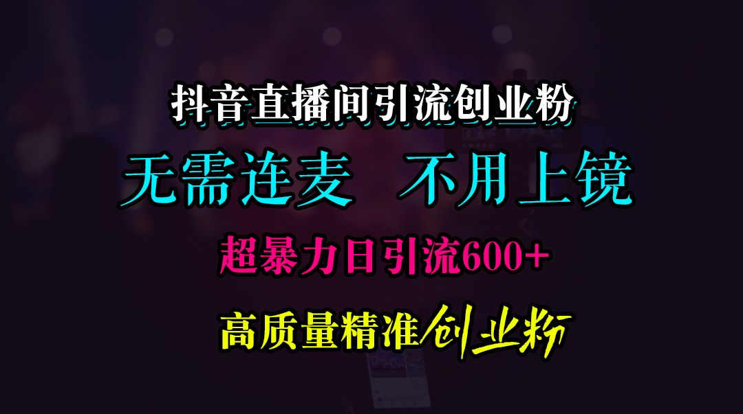 抖音直播间引流创业粉，无需连麦、无需上镜，超暴力日引流600+高质量精准创业粉-行行副业