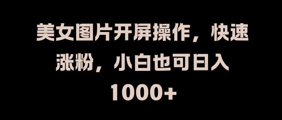 美女图片开屏操作，快速涨粉，小白也可日入1000+-行行副业