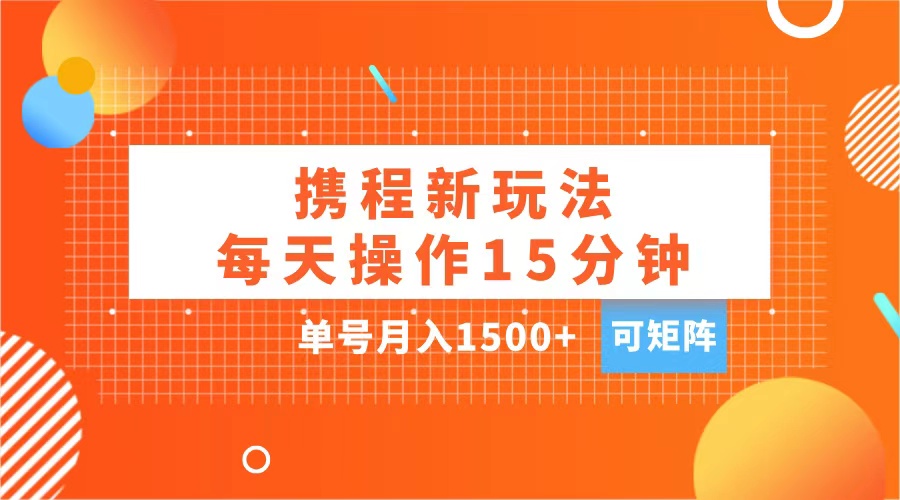 玩赚携程APP，每天简单操作15分钟，单号月入1500+，可矩阵-行行副业
