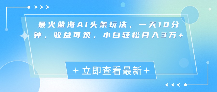 最新蓝海AI头条玩法，一天10分钟，收益可观，小白轻松月入3万+-行行副业