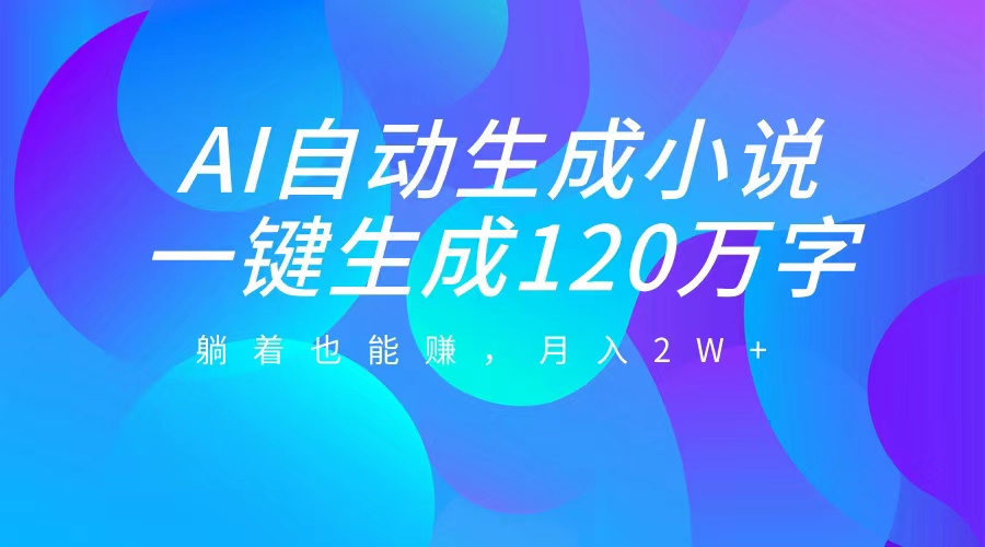 AI自动写小说，一键生成120万字，躺着也能赚，月入2W+-行行副业