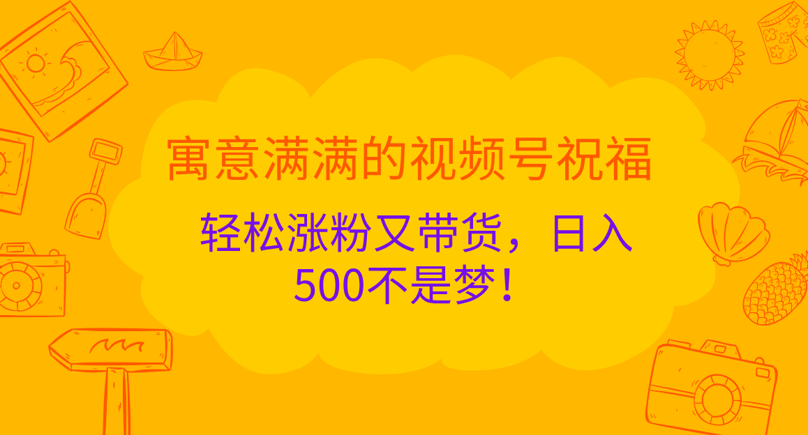 寓意满满的 视频号祝福，轻松涨粉又带货，日入500不是梦！-行行副业