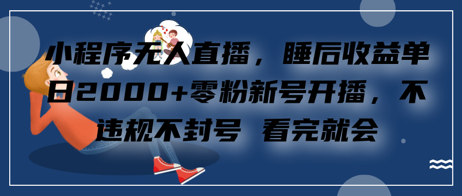 小程序无人直播，零粉新号开播，不违规不封号 看完就会+睡后收益单日2000-行行副业
