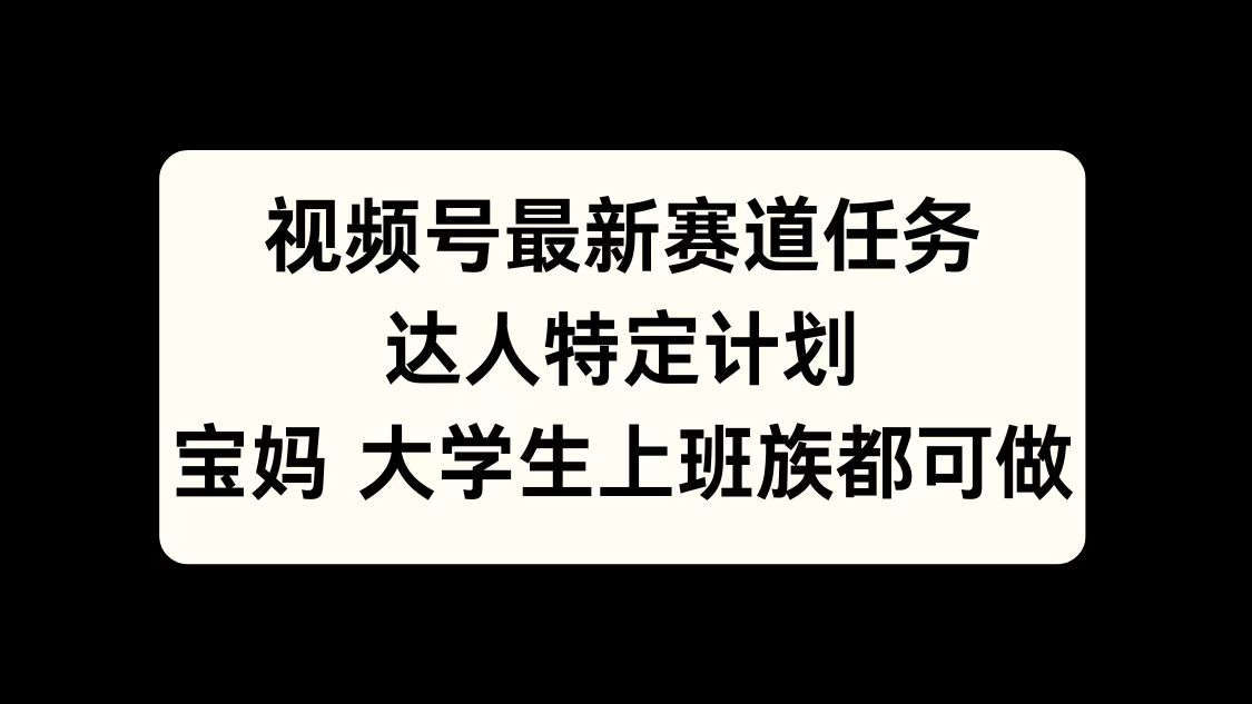 视频号最新赛道任务，达人特定计划，宝妈、大学生、上班族皆可做-行行副业