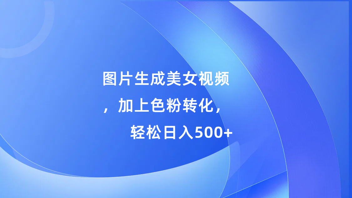 图片生成美女视频，加上s粉转化，轻松日入500+-行行副业